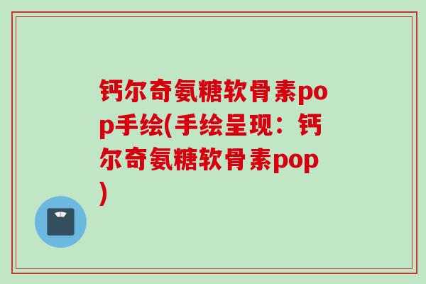 钙尔奇氨糖软骨素pop手绘(手绘呈现：钙尔奇氨糖软骨素pop)
