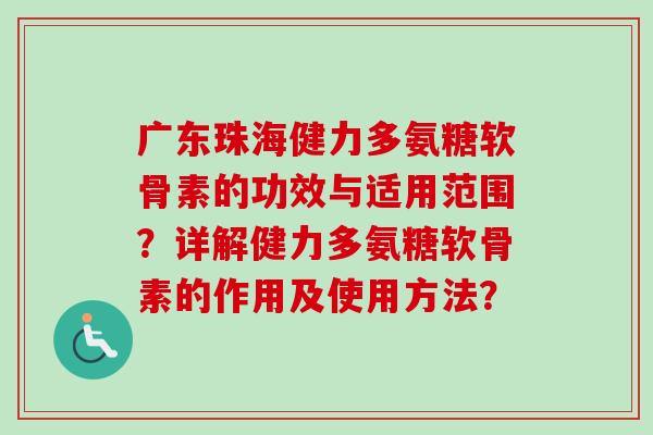 广东珠海健力多氨糖软骨素的功效与适用范围？详解健力多氨糖软骨素的作用及使用方法？
