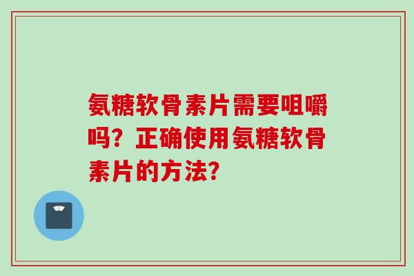氨糖软骨素片需要咀嚼吗?正确使用氨糖软骨素片的方法? 氨糖软骨素片需要咀嚼吗?正确使用氨糖软骨素片的方法?