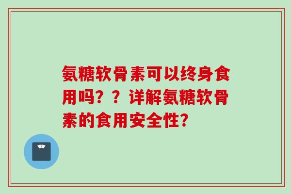 氨糖软骨素可以终身食用吗？？详解氨糖软骨素的食用安全性？