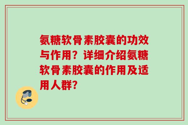 氨糖软骨素胶囊的功效与作用？详细介绍氨糖软骨素胶囊的作用及适用人群？