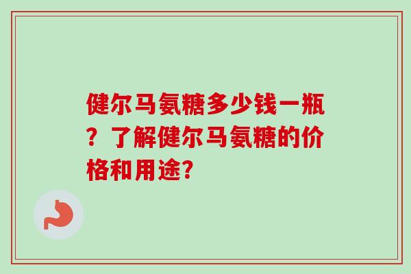 健尔马氨糖多少钱一瓶？了解健尔马氨糖的价格和用途？