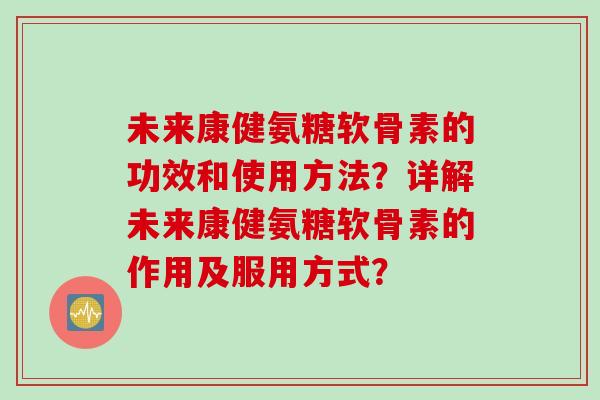 未来康健氨糖软骨素的功效和使用方法？详解未来康健氨糖软骨素的作用及服用方式？