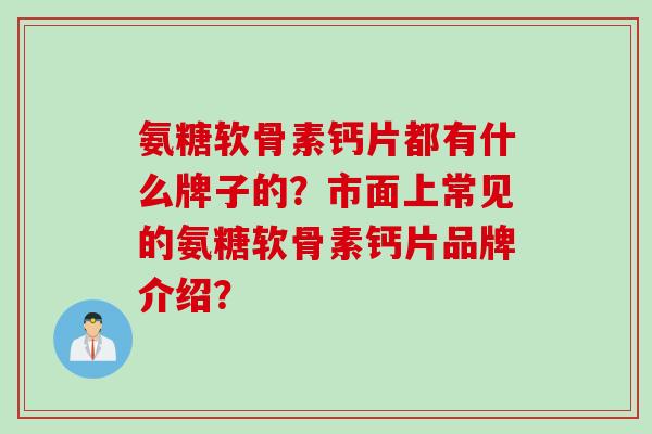 氨糖软骨素钙片都有什么牌子的?市面上常见的氨糖软骨素钙片品牌介绍? 氨糖软骨素钙片都有什么牌子的?市面上常见的氨糖软骨素钙片品牌介绍?