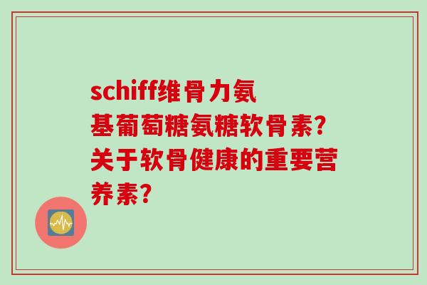 schiff维骨力氨基葡萄糖氨糖软骨素？关于软骨健康的重要营养素？