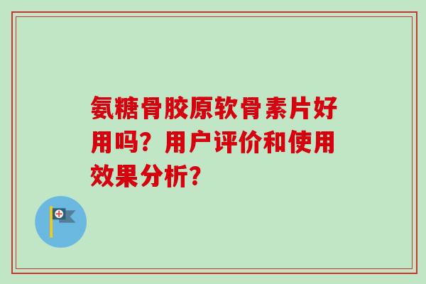 氨糖骨胶原软骨素片好用吗？用户评价和使用效果分析？