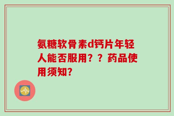 氨糖软骨素d钙片年轻人能否服用？？药品使用须知？