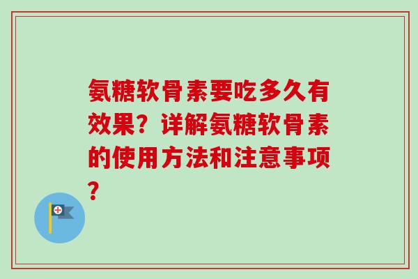 氨糖软骨素要吃多久有效果？详解氨糖软骨素的使用方法和注意事项？