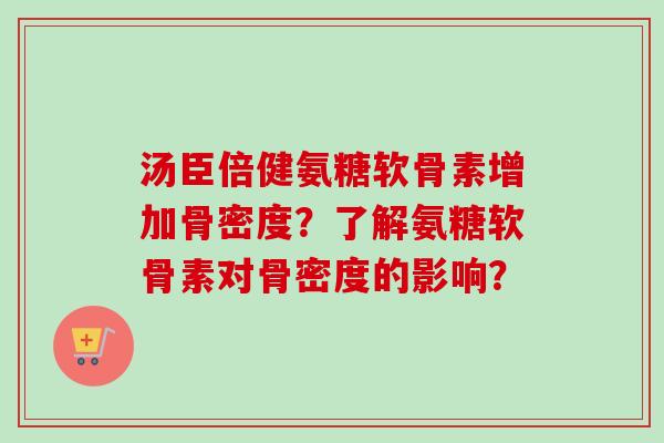 汤臣倍健氨糖软骨素增加骨密度？了解氨糖软骨素对骨密度的影响？