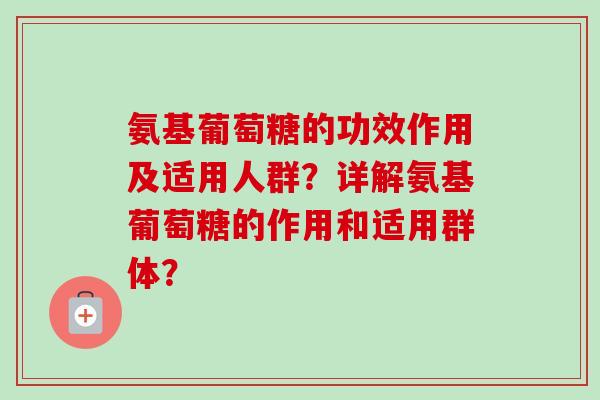 氨基葡萄糖的功效作用及适用人群？详解氨基葡萄糖的作用和适用群体？