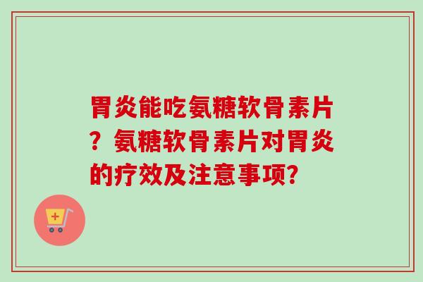 能吃氨糖软骨素片?氨糖软骨素片对的疗效及注意事项? 能吃氨糖软骨素片?氨糖软骨素片对的疗效及注意事项?
