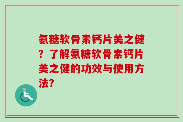 氨糖软骨素钙片美之健？了解氨糖软骨素钙片美之健的功效与使用方法？