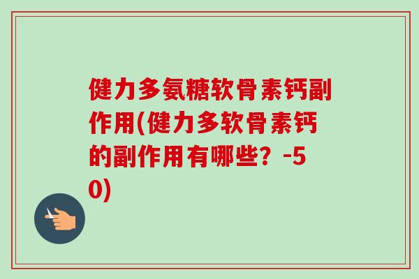 健力多氨糖软骨素钙副作用(健力多软骨素钙的副作用有哪些？-50)