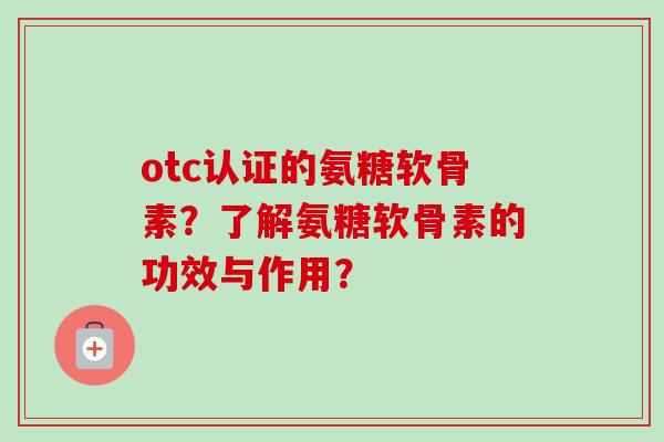 otc认证的氨糖软骨素？了解氨糖软骨素的功效与作用？