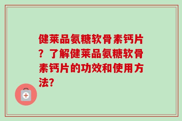 健莱品氨糖软骨素钙片？了解健莱品氨糖软骨素钙片的功效和使用方法？