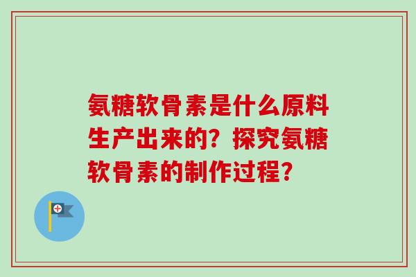 氨糖软骨素是什么原料生产出来的？探究氨糖软骨素的制作过程？