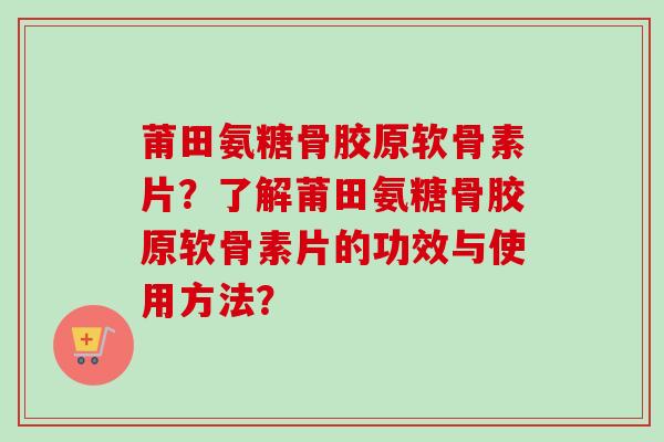 莆田氨糖骨胶原软骨素片？了解莆田氨糖骨胶原软骨素片的功效与使用方法？