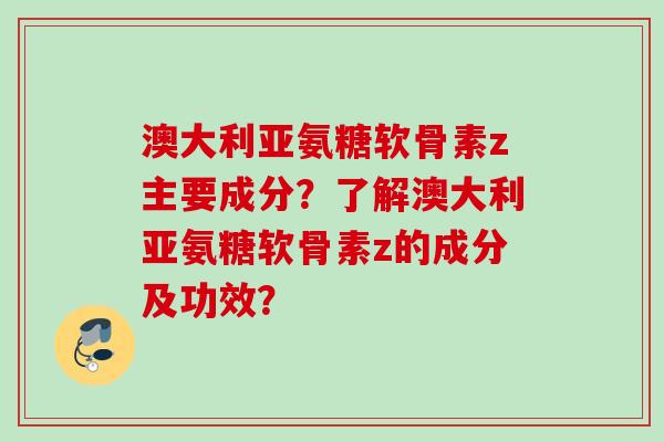 澳大利亚氨糖软骨素z主要成分？了解澳大利亚氨糖软骨素z的成分及功效？