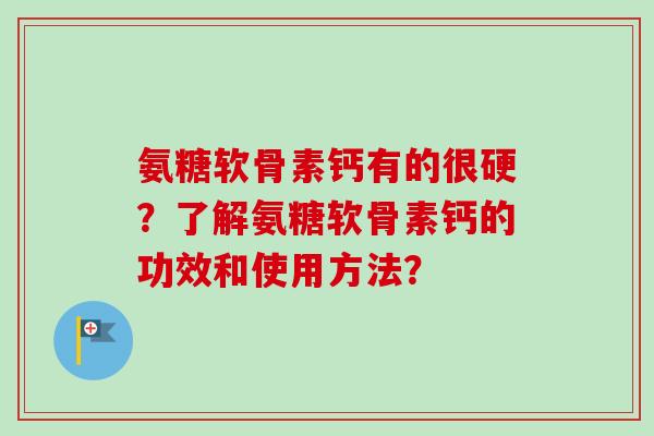 氨糖软骨素钙有的很硬？了解氨糖软骨素钙的功效和使用方法？