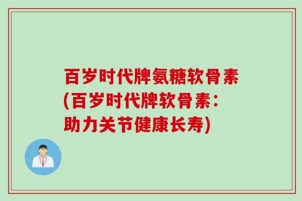 百岁时代牌氨糖软骨素(百岁时代牌软骨素：助力关节健康长寿)