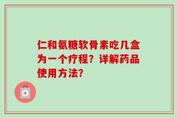 仁和氨糖软骨素吃几盒为一个疗程？详解药品使用方法？