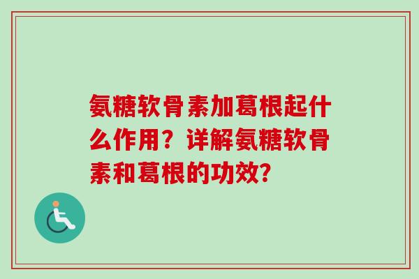 氨糖软骨素加葛根起什么作用？详解氨糖软骨素和葛根的功效？