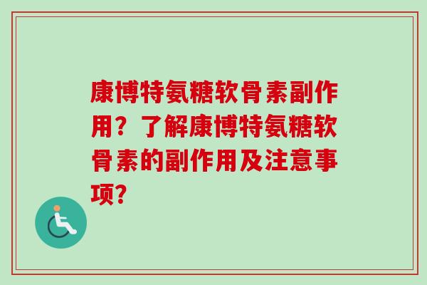 康博特氨糖软骨素副作用？了解康博特氨糖软骨素的副作用及注意事项？