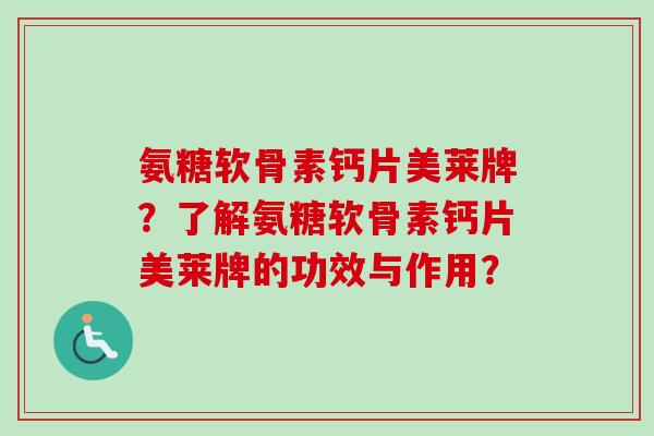 氨糖软骨素钙片美莱牌？了解氨糖软骨素钙片美莱牌的功效与作用？