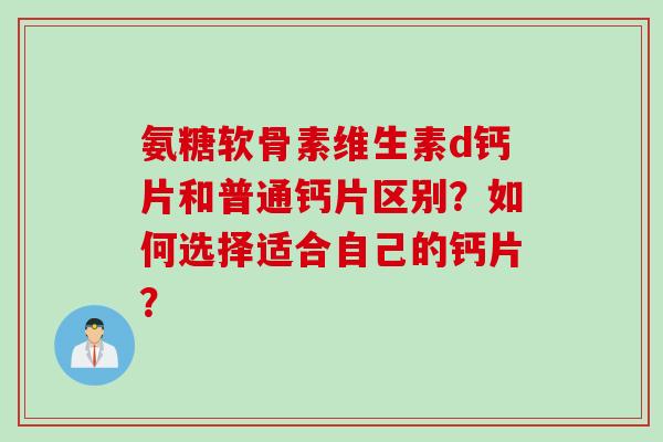 氨糖软骨素维生素d钙片和普通钙片区别？如何选择适合自己的钙片？