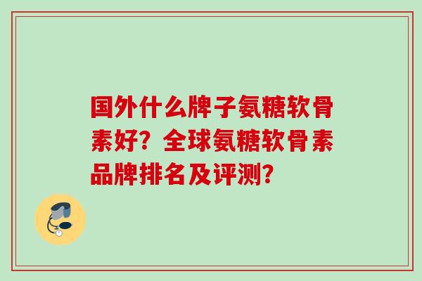 国外什么牌子氨糖软骨素好？全球氨糖软骨素品牌排名及评测？