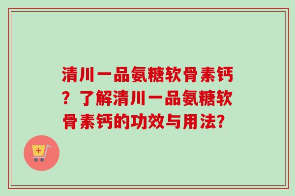 清川一品氨糖软骨素钙？了解清川一品氨糖软骨素钙的功效与用法？