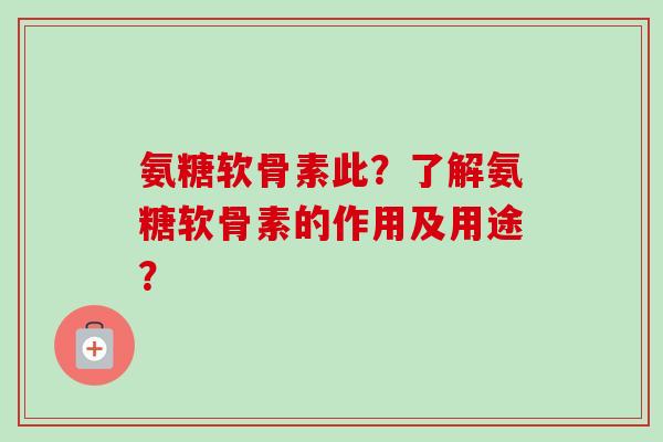 氨糖软骨素此？了解氨糖软骨素的作用及用途？