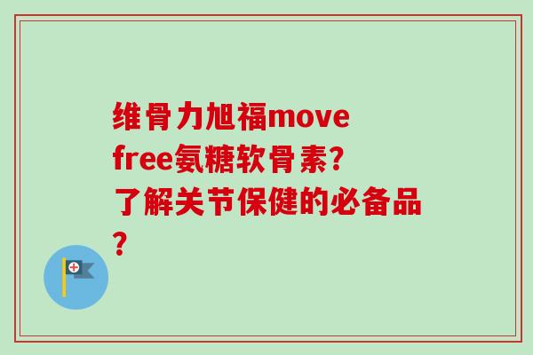 维骨力旭福move free氨糖软骨素？了解关节保健的必备品？