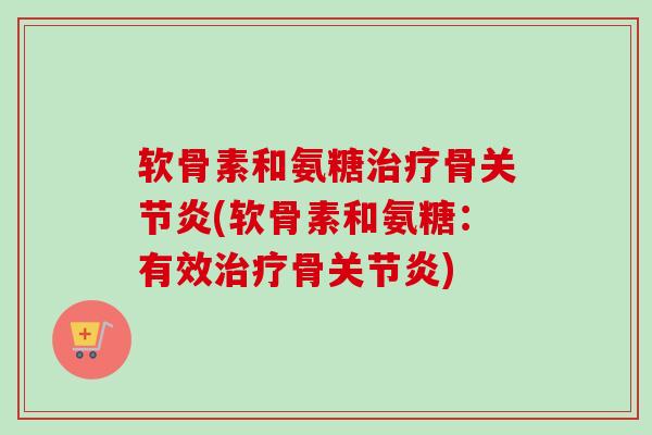 软骨素和氨糖治疗骨关节炎(软骨素和氨糖：有效治疗骨关节炎)