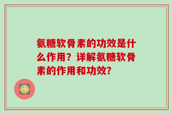 氨糖软骨素的功效是什么作用？详解氨糖软骨素的作用和功效？