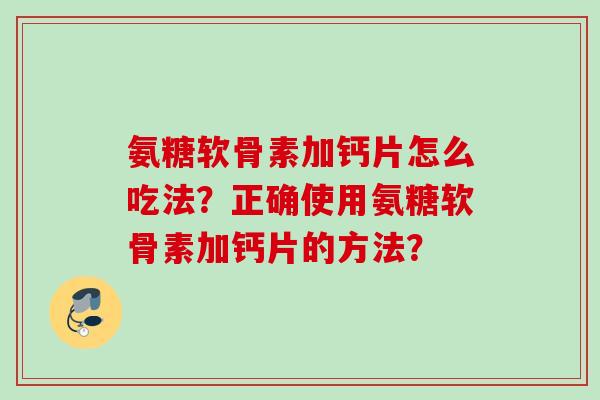 氨糖软骨素加钙片怎么吃法？正确使用氨糖软骨素加钙片的方法？