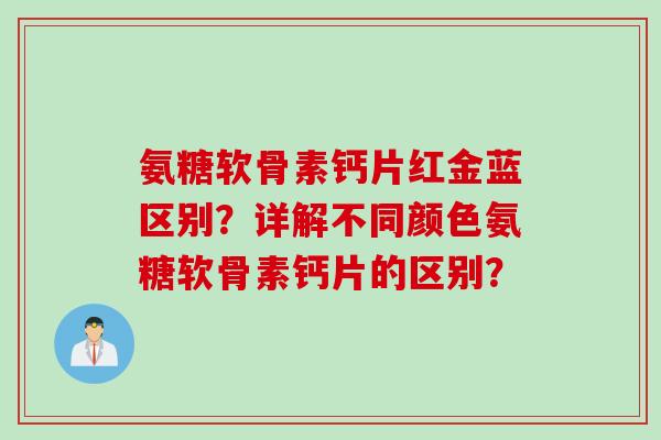 氨糖软骨素钙片红金蓝区别？详解不同颜色氨糖软骨素钙片的区别？