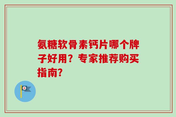 氨糖软骨素钙片哪个牌子好用？专家推荐购买指南？