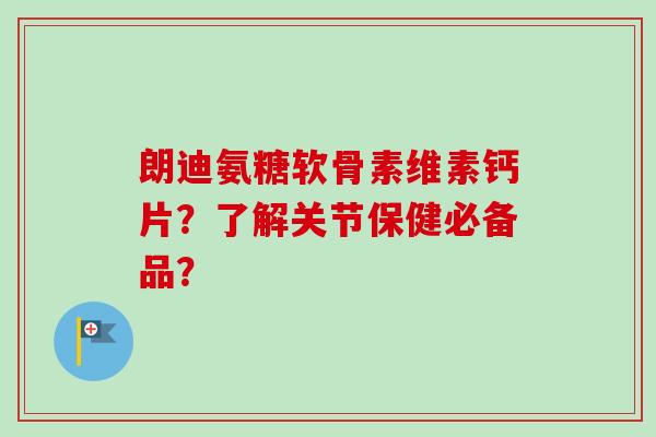 朗迪氨糖软骨素维素钙片？了解关节保健必备品？