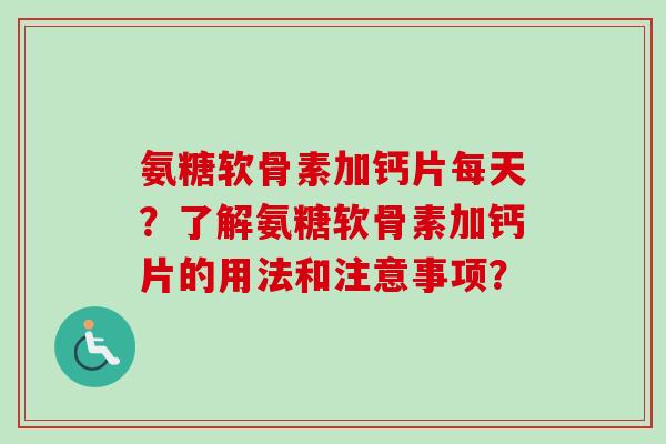 氨糖软骨素加钙片每天？了解氨糖软骨素加钙片的用法和注意事项？