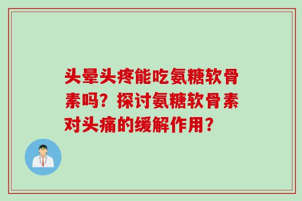头晕头疼能吃氨糖软骨素吗？探讨氨糖软骨素对头痛的缓解作用？