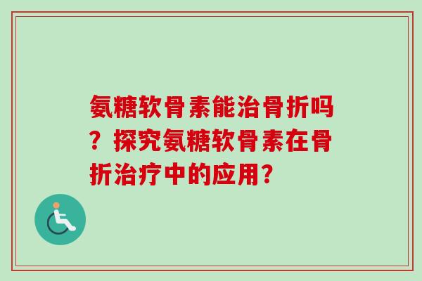 氨糖软骨素能治骨折吗？探究氨糖软骨素在骨折治疗中的应用？