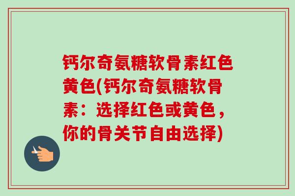 钙尔奇氨糖软骨素红色黄色(钙尔奇氨糖软骨素:选择红色或黄色,你的骨关节自由选择) 钙尔奇氨糖软骨素红色黄色(钙尔奇氨糖软骨素:选择红色或黄色,你的骨关节自由选择)