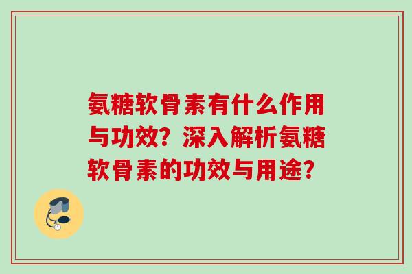 氨糖软骨素有什么作用与功效？深入解析氨糖软骨素的功效与用途？