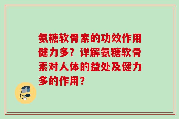 氨糖软骨素的功效作用健力多？详解氨糖软骨素对人体的益处及健力多的作用？