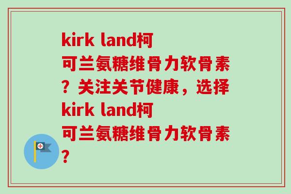 kirk land柯可兰氨糖维骨力软骨素?关注关节健康,选择kirk land柯可兰氨糖维骨力软骨素? kirk land柯可兰氨糖维骨力软骨素?关注关节健康,选择kirk land柯可兰氨糖维骨力软骨素?