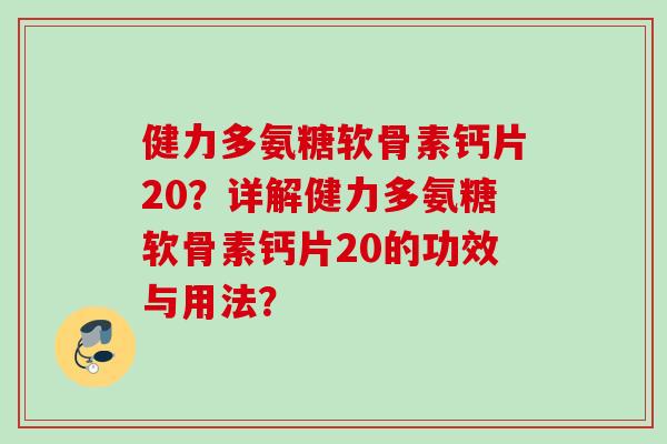 健力多氨糖软骨素钙片20？详解健力多氨糖软骨素钙片20的功效与用法？