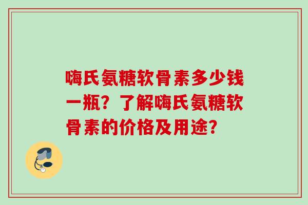 嗨氏氨糖软骨素多少钱一瓶？了解嗨氏氨糖软骨素的价格及用途？