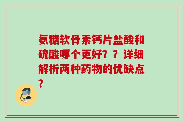 氨糖软骨素钙片盐酸和硫酸哪个更好??详细解析两种的优缺点? 氨糖软骨素钙片盐酸和硫酸哪个更好??详细解析两种的优缺点?