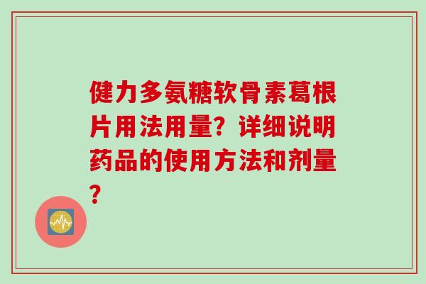 健力多氨糖软骨素葛根片用法用量?详细说明药品的使用方法和剂量? 健力多氨糖软骨素葛根片用法用量?详细说明药品的使用方法和剂量?